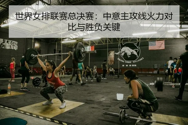 世界女排联赛总决赛：中意主攻线火力对比与胜负关键