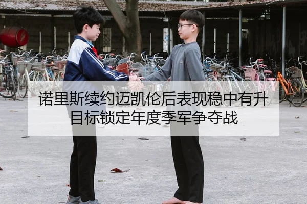 诺里斯续约迈凯伦后表现稳中有升 目标锁定年度季军争夺战